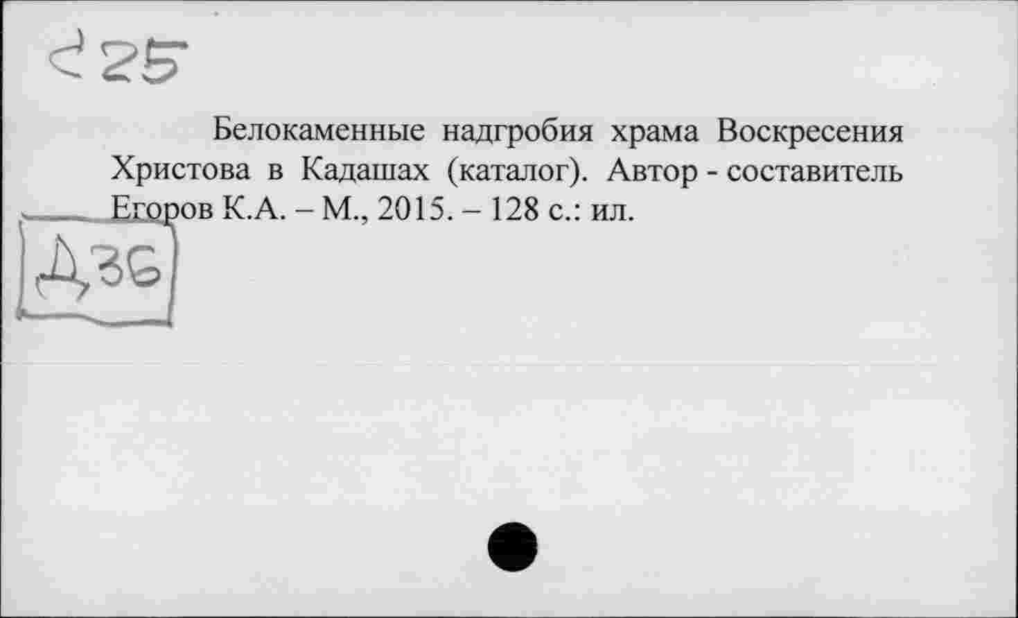 ﻿
Белокаменные надгробия храма Воскресения Христова в Кадашах (каталог). Автор - составитель Ещров К.А. - М., 2015. - 128 с.: ил.